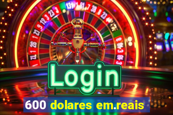 600 dolares em.reais